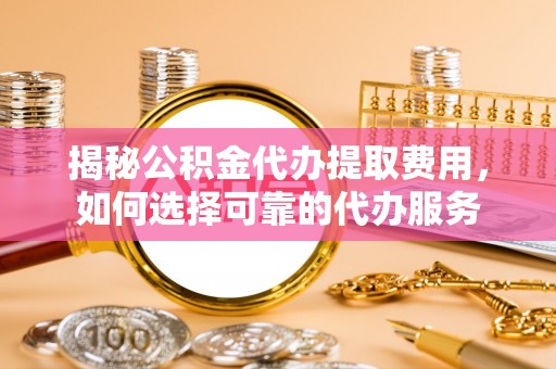 平邑揭秘公积金代办提取费用，如何选择可靠的代办服务