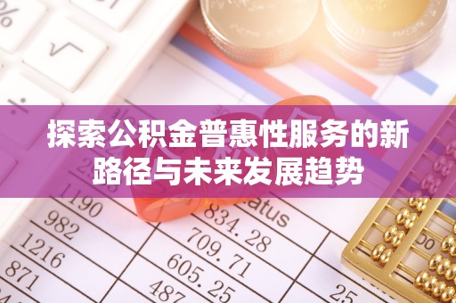 平邑探索公积金普惠性服务的新路径与未来发展趋势