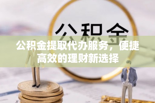 平邑公积金提取代办服务，便捷高效的理财新选择