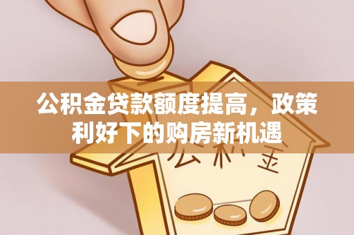 平邑公积金贷款额度提高，政策利好下的购房新机遇