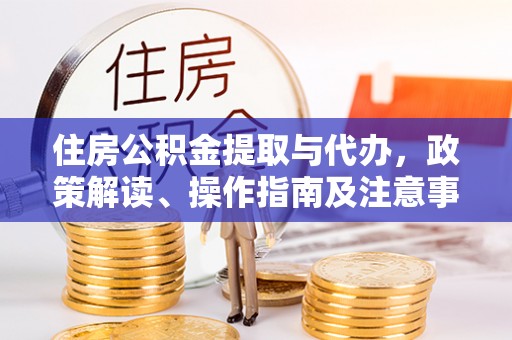 平邑住房公积金提取与代办，政策解读、操作指南及注意事项
