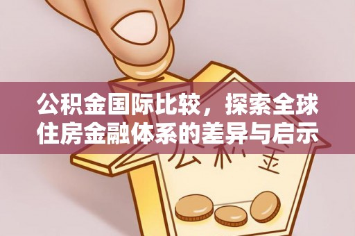 平邑公积金国际比较，探索全球住房金融体系的差异与启示