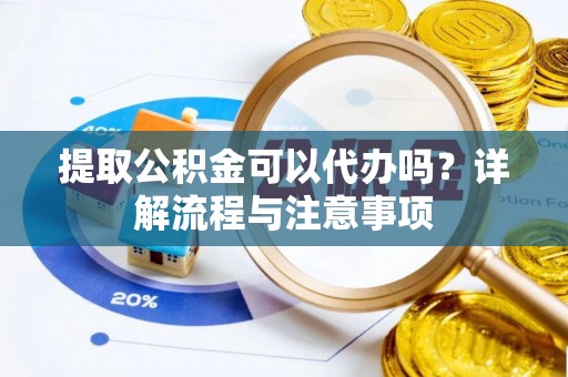 平邑提取公积金可以代办吗？详解流程与注意事项