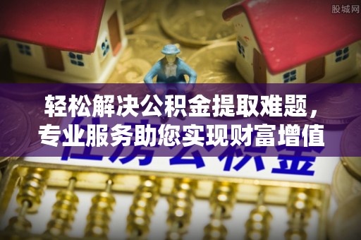 平邑轻松解决公积金提取难题，专业服务助您实现财富增值——代办公积金提取