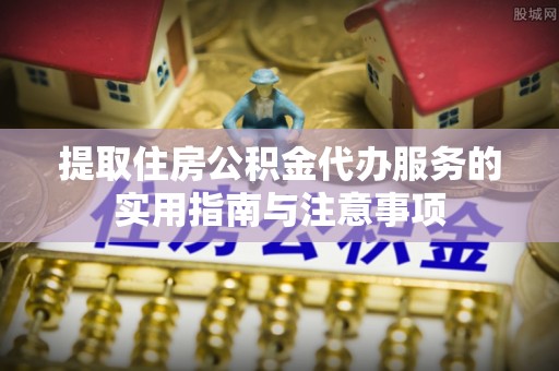 平邑提取住房公积金代办服务的实用指南与注意事项