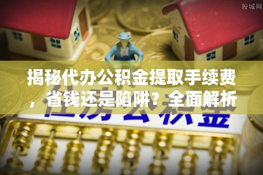 平邑揭秘代办公积金提取手续费，省钱还是陷阱？全面解析与避坑指南
