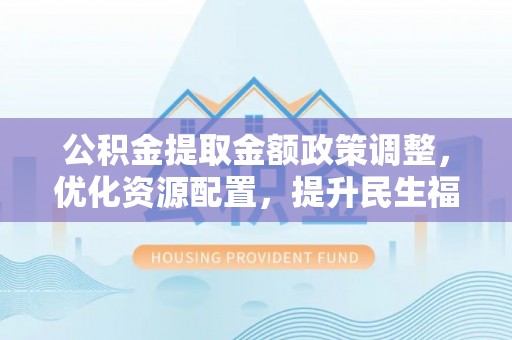 平邑公积金提取金额政策调整，优化资源配置，提升民生福祉