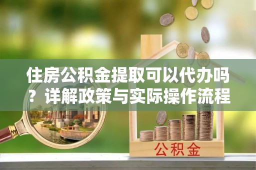 平邑住房公积金提取可以代办吗？详解政策与实际操作流程