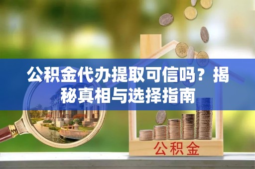 平邑公积金代办提取可信吗？揭秘真相与选择指南