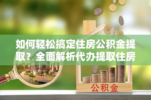 平邑如何轻松搞定住房公积金提取？全面解析代办提取住房公积金流程
