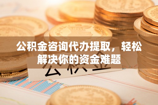 平邑公积金咨询代办提取，轻松解决你的资金难题