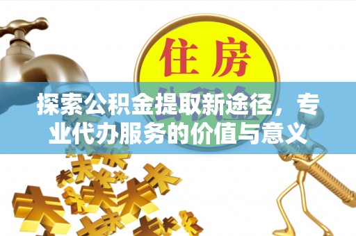 平邑探索公积金提取新途径，专业代办服务的价值与意义