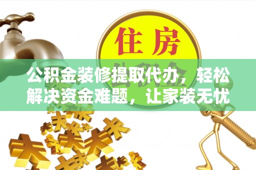 平邑公积金装修提取代办，轻松解决资金难题，让家装无忧