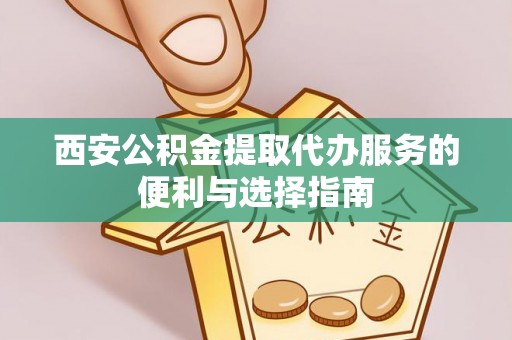 平邑西安公积金提取代办服务的便利与选择指南