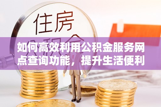 平邑如何高效利用公积金服务网点查询功能，提升生活便利性