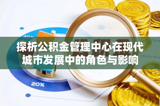 平邑探析公积金管理中心在现代城市发展中的角色与影响