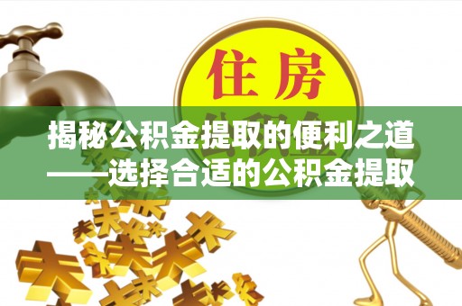 平邑揭秘公积金提取的便利之道——选择合适的公积金提取代办公司是关键
