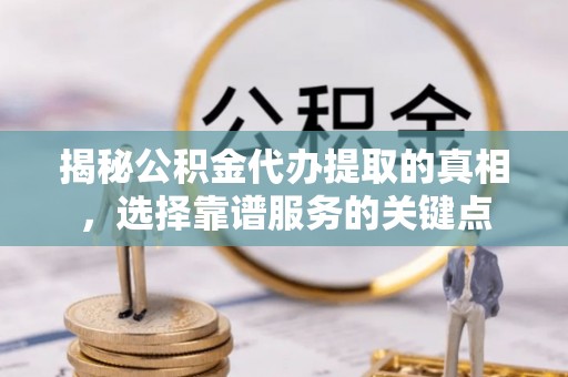 平邑揭秘公积金代办提取的真相，选择靠谱服务的关键点