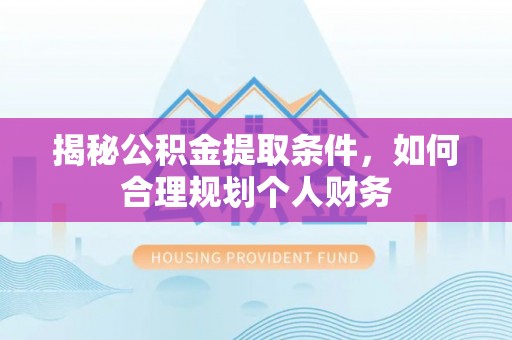 平邑揭秘公积金提取条件，如何合理规划个人财务