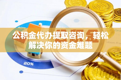 平邑公积金代办提取咨询，轻松解决你的资金难题