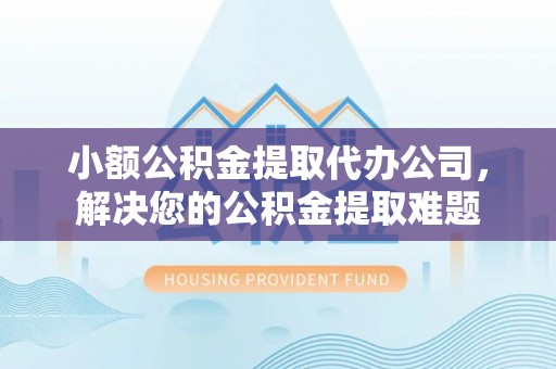 平邑小额公积金提取代办公司，解决您的公积金提取难题