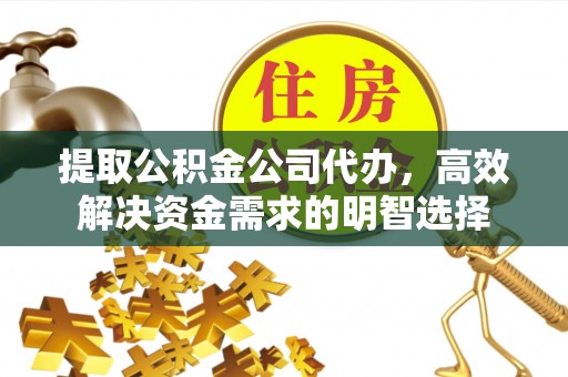 平邑提取公积金公司代办，高效解决资金需求的明智选择