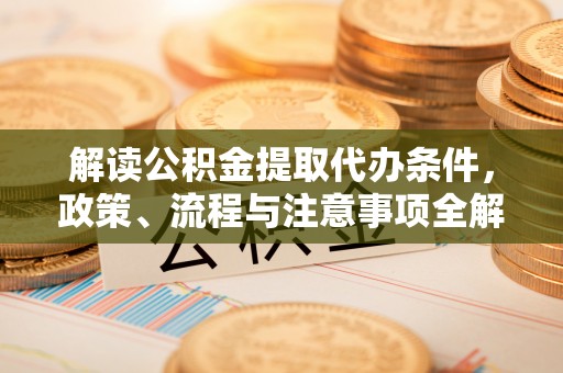 平邑解读公积金提取代办条件，政策、流程与注意事项全解析