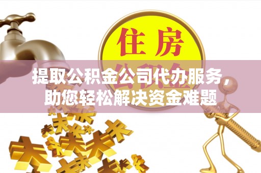 平邑提取公积金公司代办服务，助您轻松解决资金难题