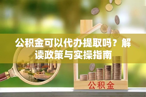 平邑公积金可以代办提取吗？解读政策与实操指南