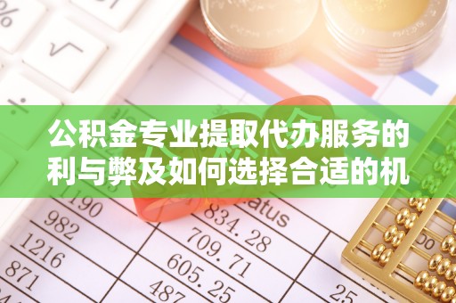 平邑公积金专业提取代办服务的利与弊及如何选择合适的机构