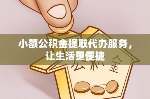 平邑小额公积金提取代办服务，让生活更便捷