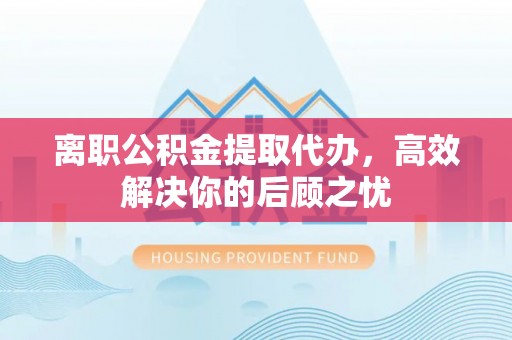平邑离职公积金提取代办，高效解决你的后顾之忧