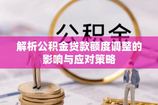 平邑解析公积金贷款额度调整的影响与应对策略