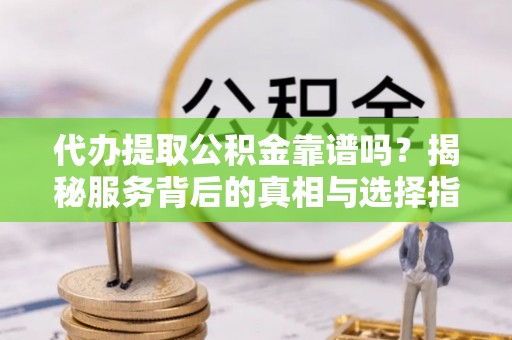 平邑代办提取公积金靠谱吗？揭秘服务背后的真相与选择指南