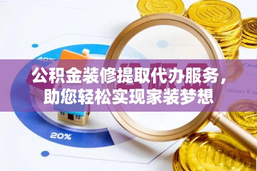 平邑公积金装修提取代办服务，助您轻松实现家装梦想