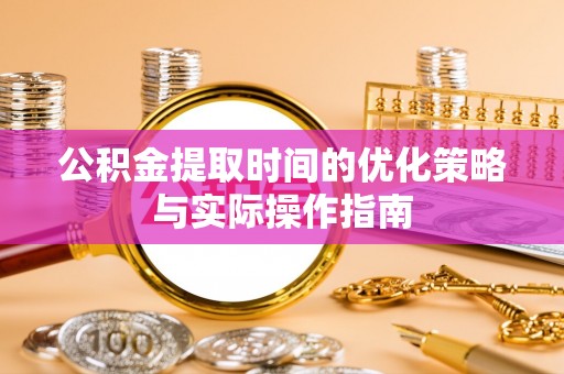 平邑公积金提取时间的优化策略与实际操作指南