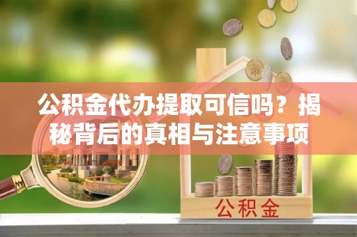 平邑公积金代办提取可信吗？揭秘背后的真相与注意事项