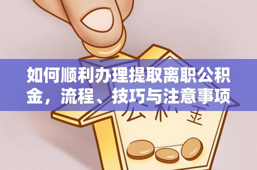 平邑如何顺利办理提取离职公积金，流程、技巧与注意事项全解析