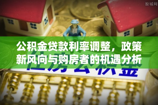 平邑公积金贷款利率调整，政策新风向与购房者的机遇分析
