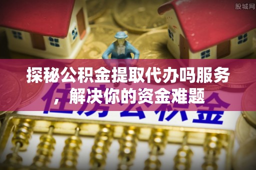 平邑探秘公积金提取代办吗服务，解决你的资金难题