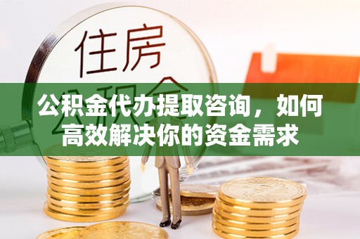 平邑公积金代办提取咨询，如何高效解决你的资金需求