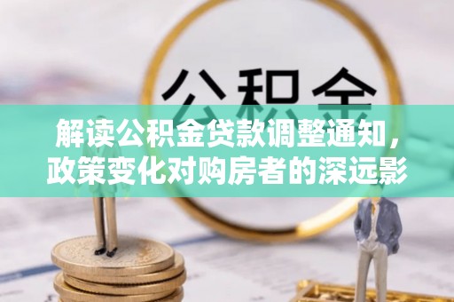 平邑解读公积金贷款调整通知，政策变化对购房者的深远影响