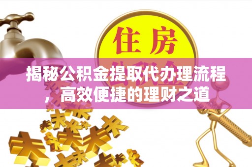 平邑揭秘公积金提取代办理流程，高效便捷的理财之道