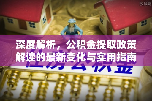 平邑深度解析，公积金提取政策解读的最新变化与实用指南
