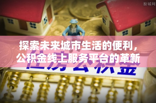 平邑探索未来城市生活的便利，公积金线上服务平台的革新与机遇