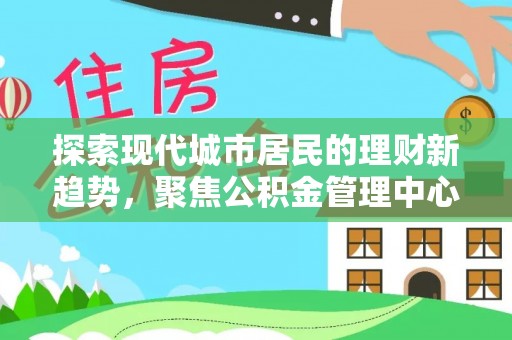 平邑探索现代城市居民的理财新趋势，聚焦公积金管理中心的服务创新