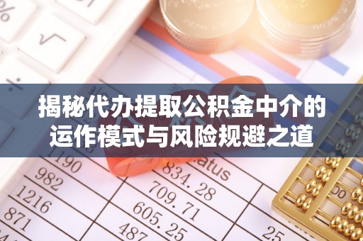平邑揭秘代办提取公积金中介的运作模式与风险规避之道
