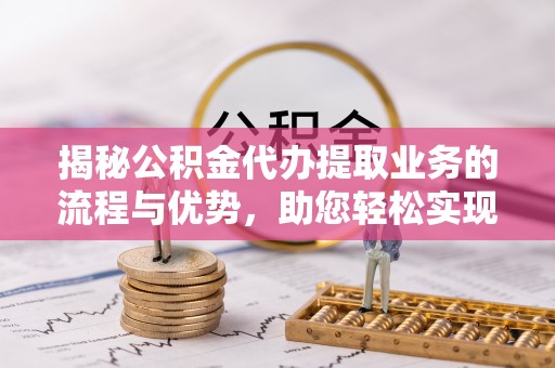 平邑揭秘公积金代办提取业务的流程与优势，助您轻松实现资金利用最大化