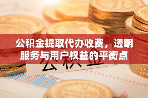 平邑公积金提取代办收费，透明服务与用户权益的平衡点