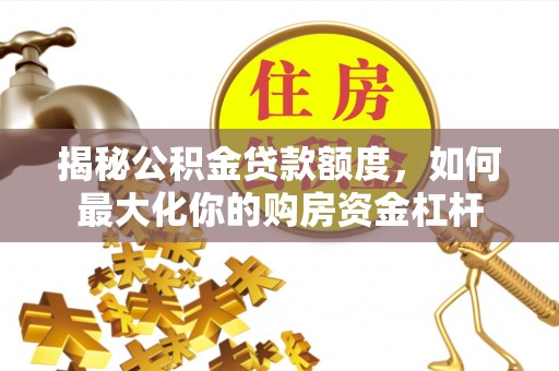 平邑揭秘公积金贷款额度，如何最大化你的购房资金杠杆
